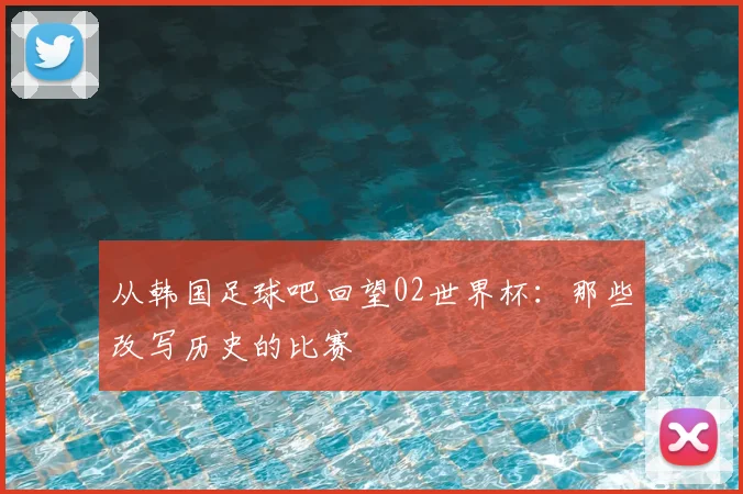 从韩国足球吧回望02世界杯:那些改写历史的比赛