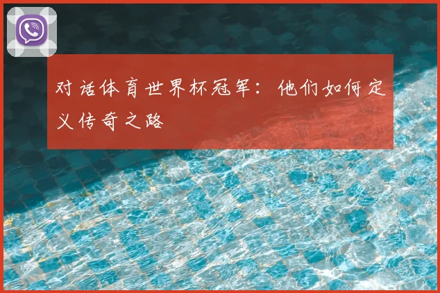 对话体育世界杯冠军：他们如何定义传奇之路