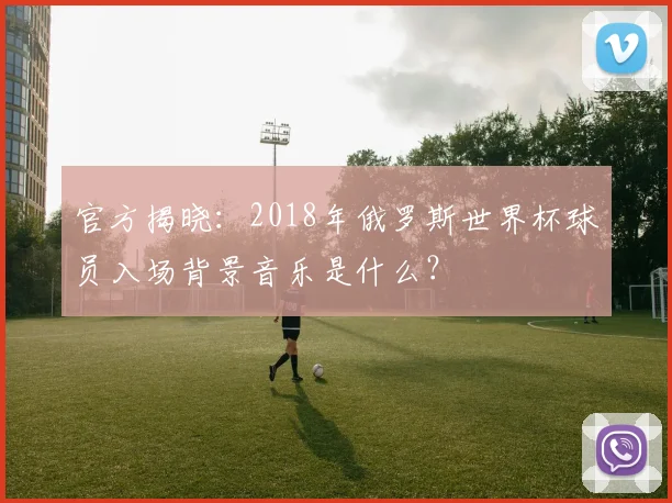 官方揭晓：2018年俄罗斯世界杯球员入场背景音乐是什么？