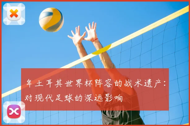 年土耳其世界杯阵容的战术遗产:对现代足球的深远影响