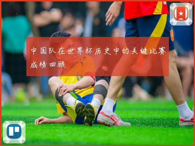 中国队在世界杯历史中的关键比赛成绩回顾