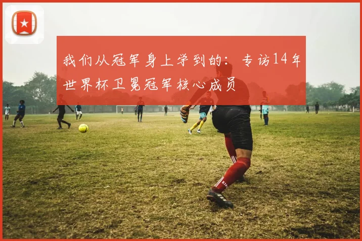 我们从冠军身上学到的：专访14年世界杯卫冕冠军核心成员
