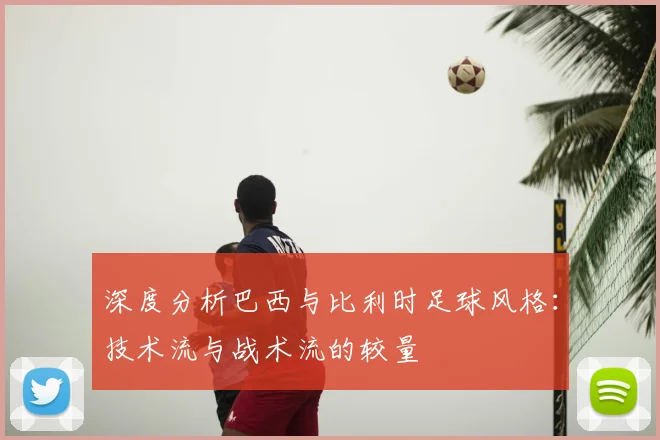 深度分析巴西与比利时足球风格：技术流与战术流的较量