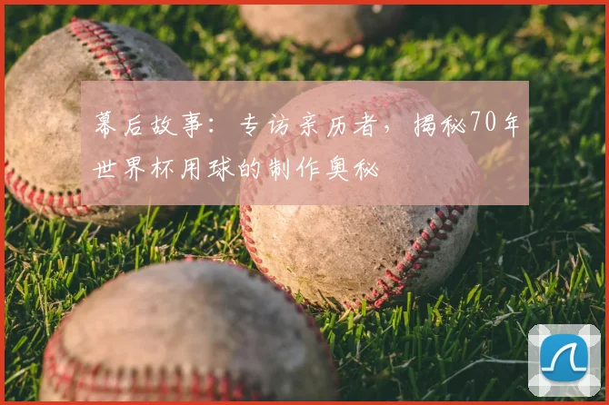 幕后故事:专访亲历者,揭秘70年世界杯用球的制作奥秘