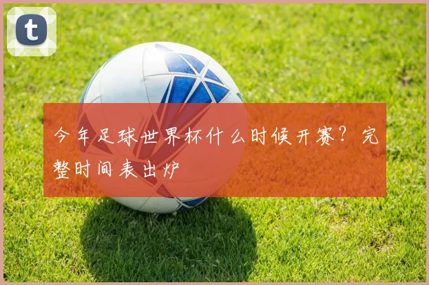 今年足球世界杯什么时候开赛？完整时间表出炉
