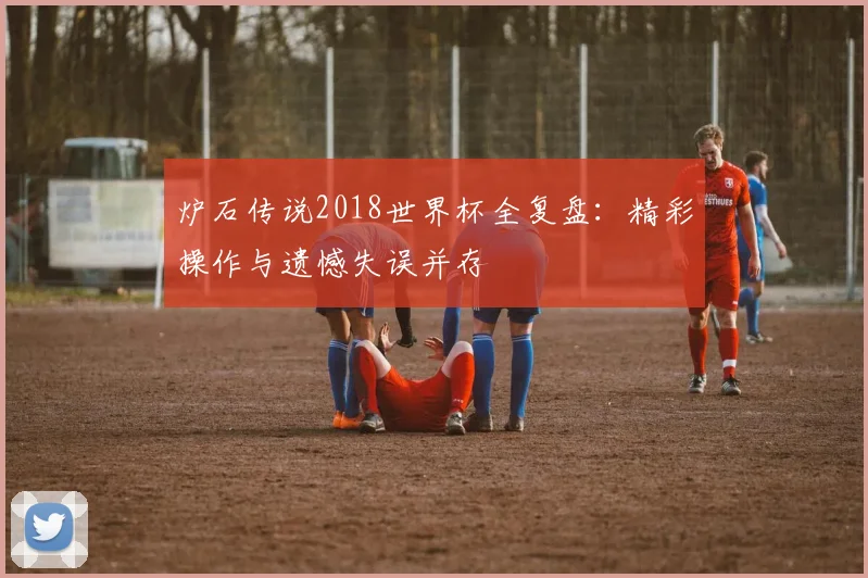 炉石传说2018世界杯全复盘：精彩操作与遗憾失误并存