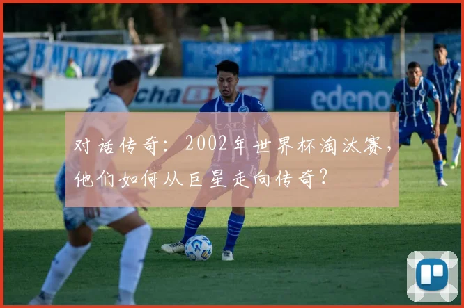 对话传奇：2002年世界杯淘汰赛，他们如何从巨星走向传奇？