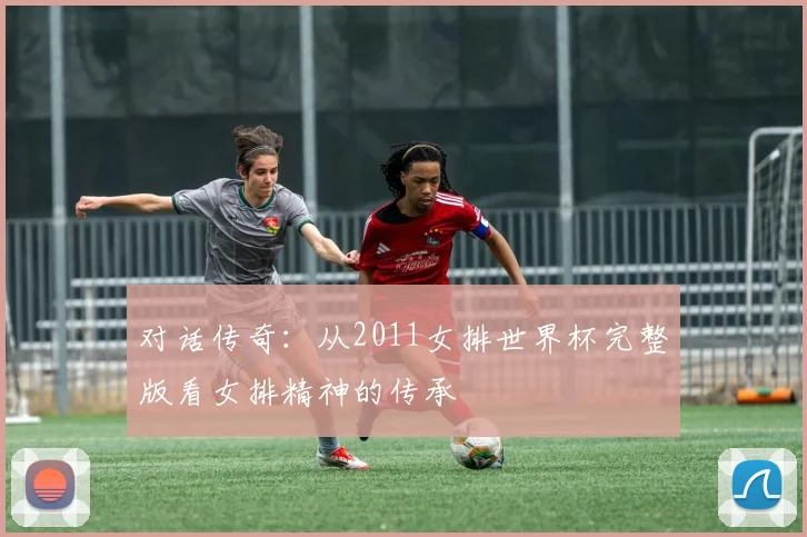 对话传奇：从2011女排世界杯完整版看女排精神的传承