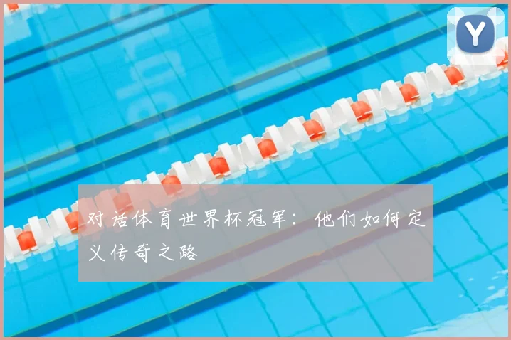对话体育世界杯冠军：他们如何定义传奇之路