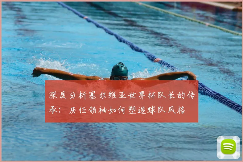 深度分析塞尔维亚世界杯队长的传承：历任领袖如何塑造球队风格