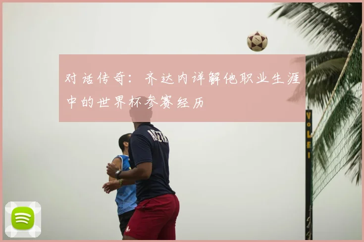 对话传奇：齐达内详解他职业生涯中的世界杯参赛经历