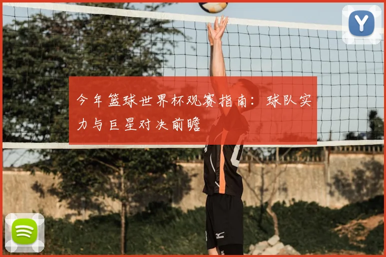 今年篮球世界杯观赛指南：球队实力与巨星对决前瞻