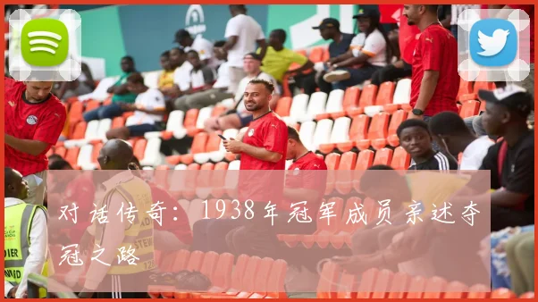 对话传奇：1938年冠军成员亲述夺冠之路