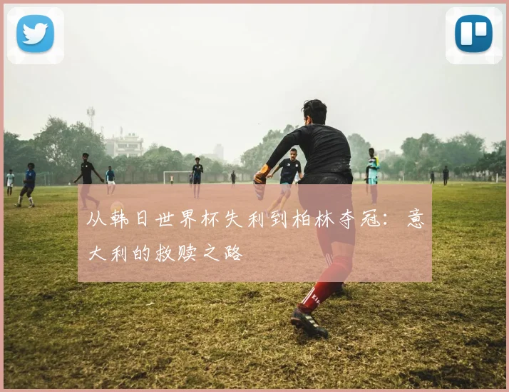 从韩日世界杯失利到柏林夺冠:意大利的救赎之路