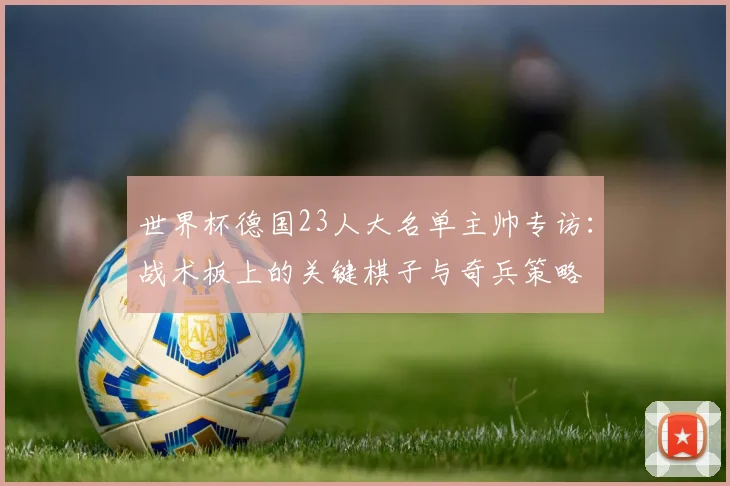 世界杯德国23人大名单主帅专访：战术板上的关键棋子与奇兵策略
