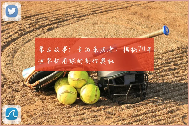 幕后故事：专访亲历者，揭秘70年世界杯用球的制作奥秘