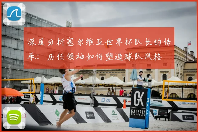 深度分析塞尔维亚世界杯队长的传承：历任领袖如何塑造球队风格
