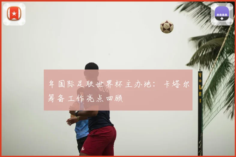 年国际足联世界杯主办地：卡塔尔筹备工作亮点回顾