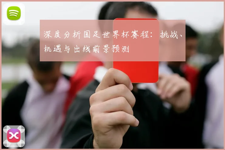 深度分析国足世界杯赛程：挑战、机遇与出线前景预测