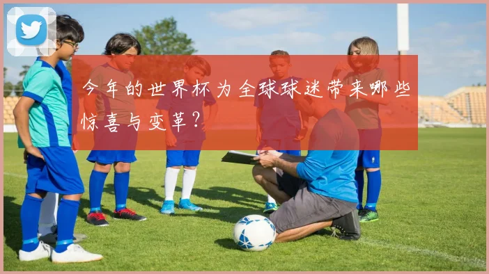 今年的世界杯为全球球迷带来哪些惊喜与变革？