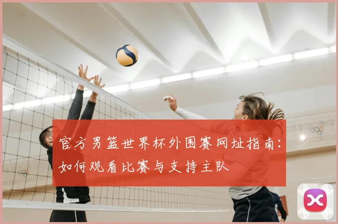 官方男篮世界杯外围赛网址指南：如何观看比赛与支持主队