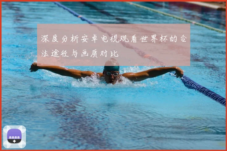 深度分析安卓电视观看世界杯的合法途径与画质对比
