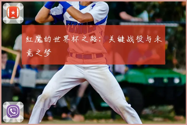 红魔的世界杯之路:关键战役与未竟之梦