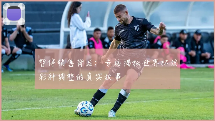 暂停销售背后：专访揭秘世界杯该彩种调整的真实故事