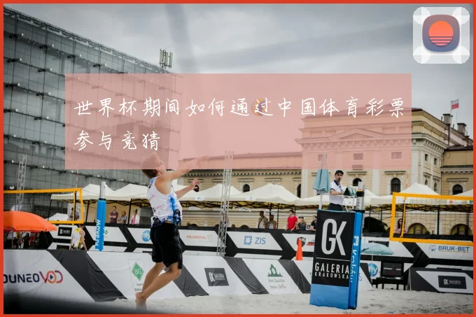 世界杯期间如何通过中国体育彩票参与竞猜