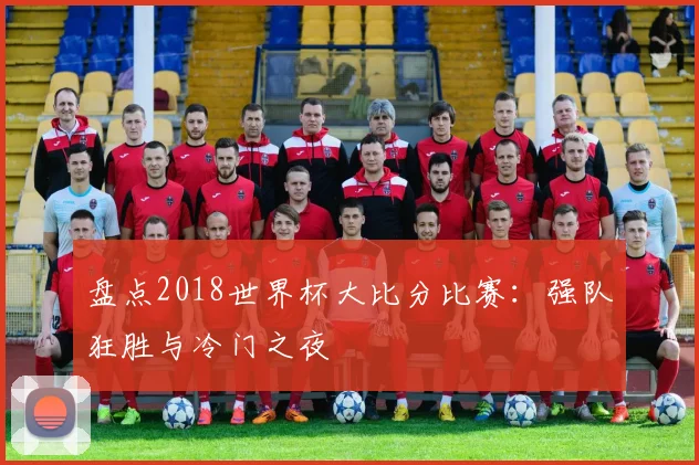 盘点2018世界杯大比分比赛：强队狂胜与冷门之夜