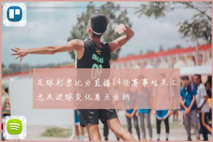 足球彩票比分直播14场赛事结果汇总及进球变化看点分析