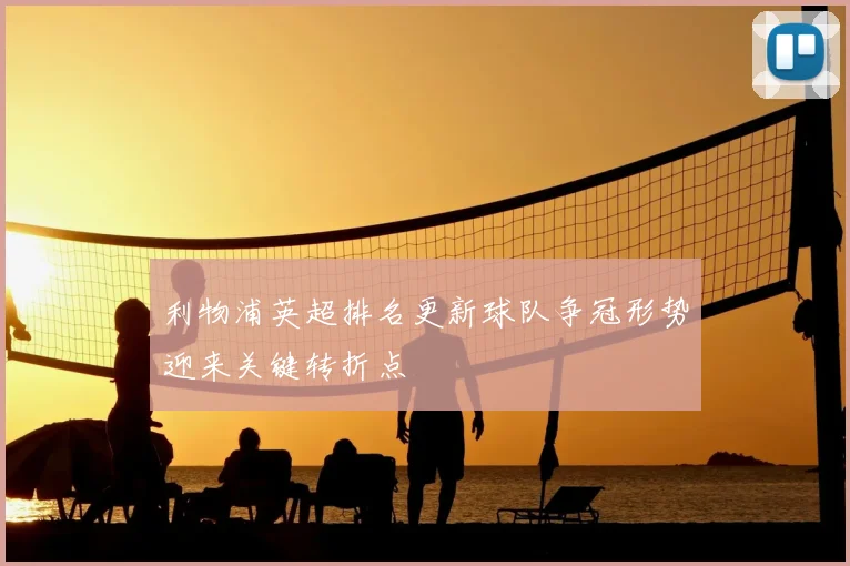 利物浦英超排名更新球队争冠形势迎来关键转折点