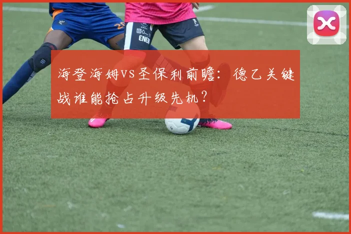 海登海姆vs圣保利前瞻：德乙关键战谁能抢占升级先机？