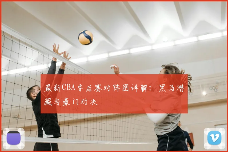 最新CBA季后赛对阵图详解：黑马潜藏与豪门对决