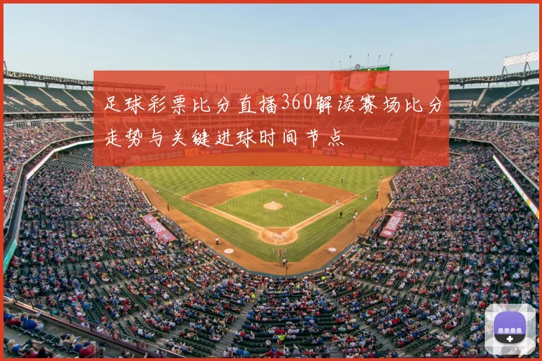 足球彩票比分直播360解读赛场比分走势与关键进球时间节点