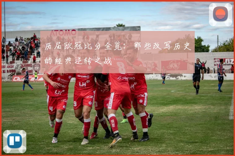 历届欧冠比分全览：那些改写历史的经典逆转之战