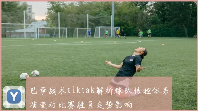 巴萨战术tiktak解析球队传控体系演变对比赛胜负走势影响