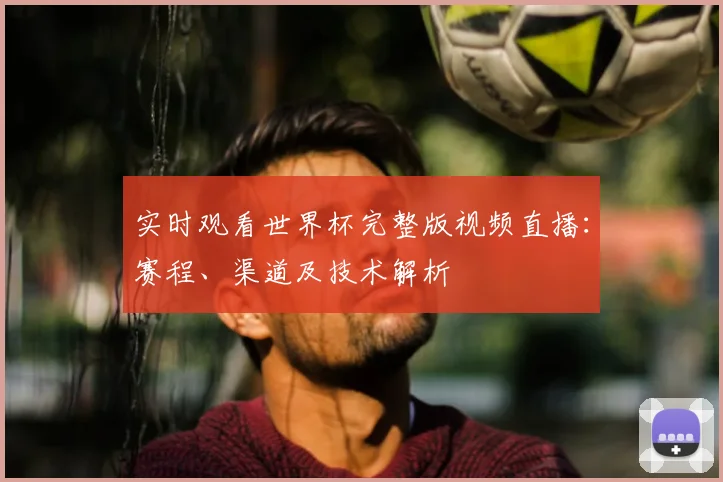 实时观看世界杯完整版视频直播：赛程、渠道及技术解析