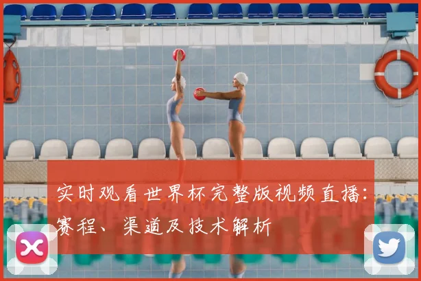 实时观看世界杯完整版视频直播：赛程、渠道及技术解析