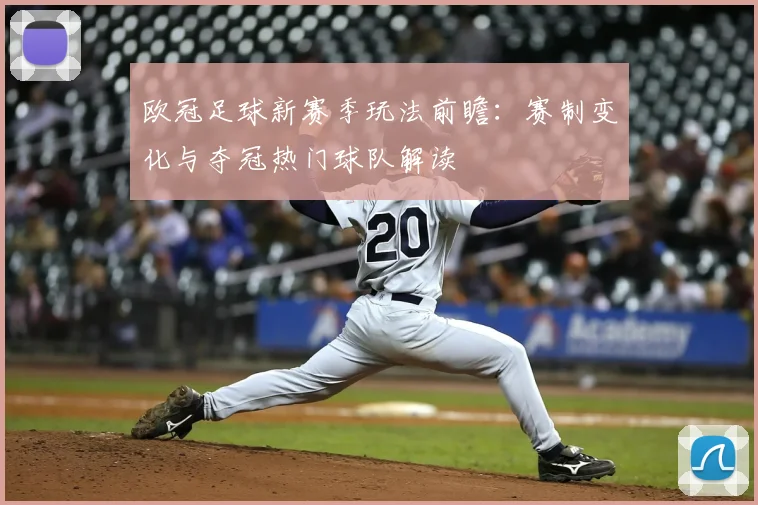 欧冠足球新赛季玩法前瞻：赛制变化与夺冠热门球队解读