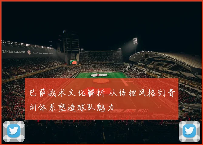 巴萨战术文化解析 从传控风格到青训体系塑造球队魅力