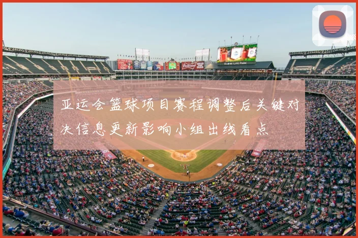 亚运会篮球项目赛程调整后关键对决信息更新影响小组出线看点