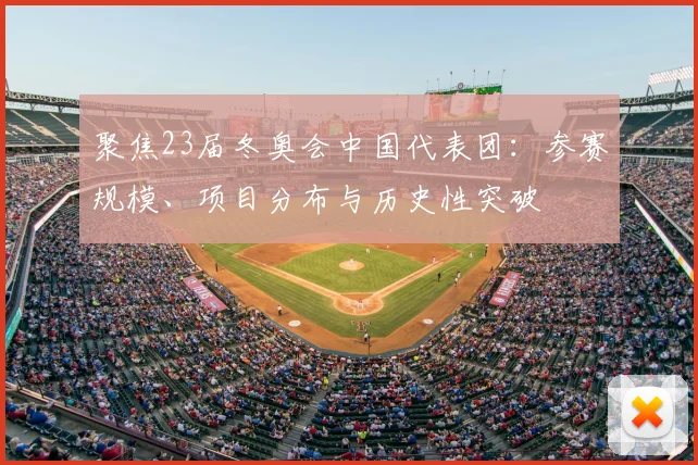 聚焦23届冬奥会中国代表团：参赛规模、项目分布与历史性突破