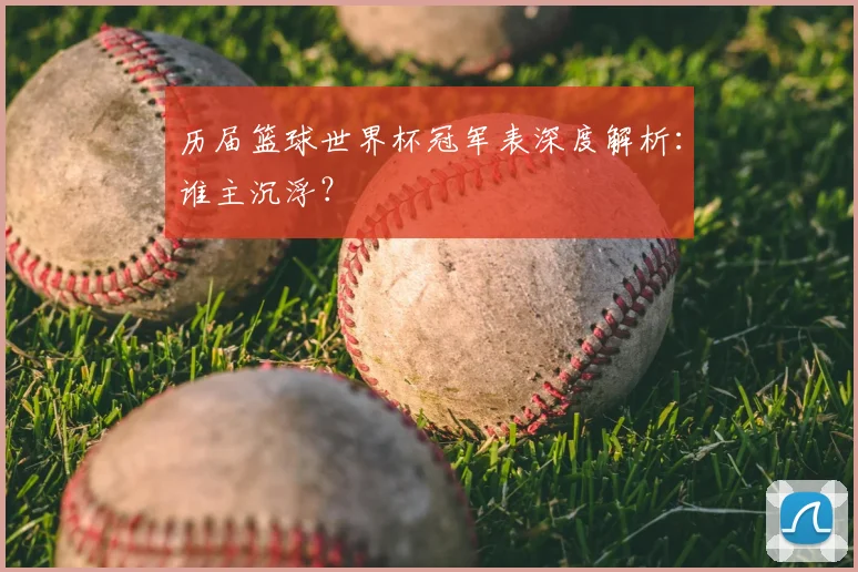 历届篮球世界杯冠军表深度解析：谁主沉浮？