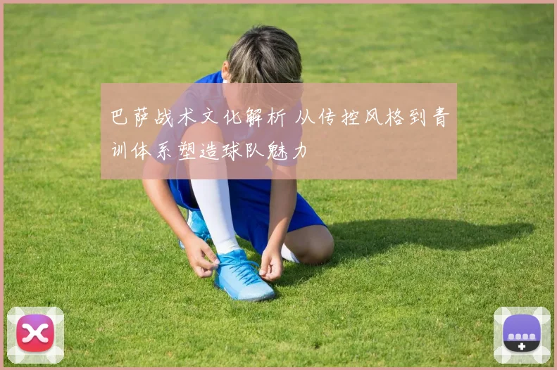 巴萨战术文化解析 从传控风格到青训体系塑造球队魅力